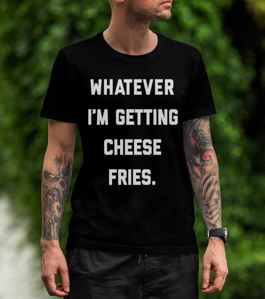 Whatever I'm Getting Cheese Fries T-Shirt