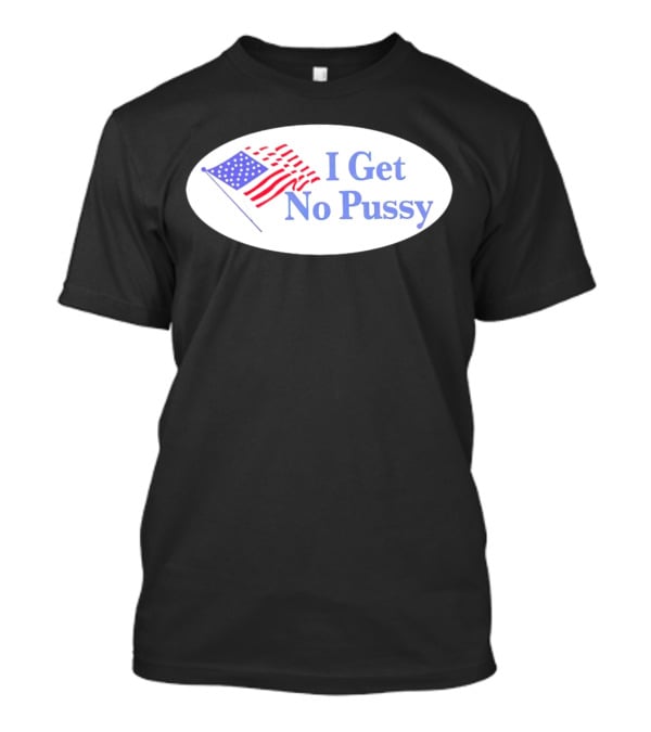 I Get No Pussy American Flag Patriotic Humor T-Shirt