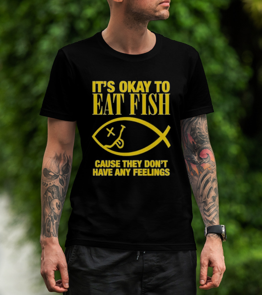 IT’S OKAY TO EAT FISH CAUSE THEY DON’T HAVE ANY FEELINGS T-Shirt