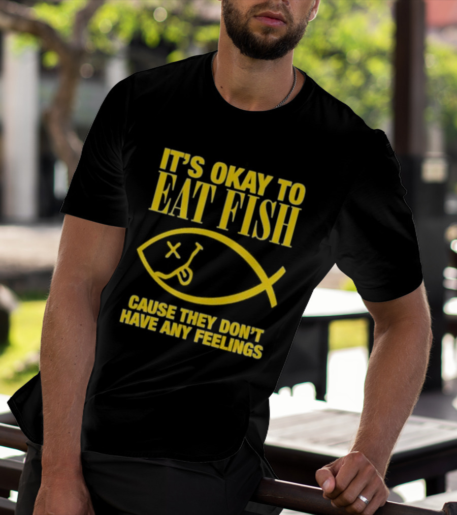 IT’S OKAY TO EAT FISH CAUSE THEY DON’T HAVE ANY FEELINGS T-Shirt