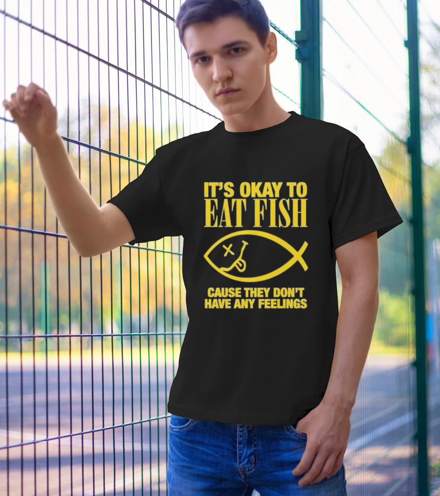 IT’S OKAY TO EAT FISH CAUSE THEY DON’T HAVE ANY FEELINGS T-Shirt