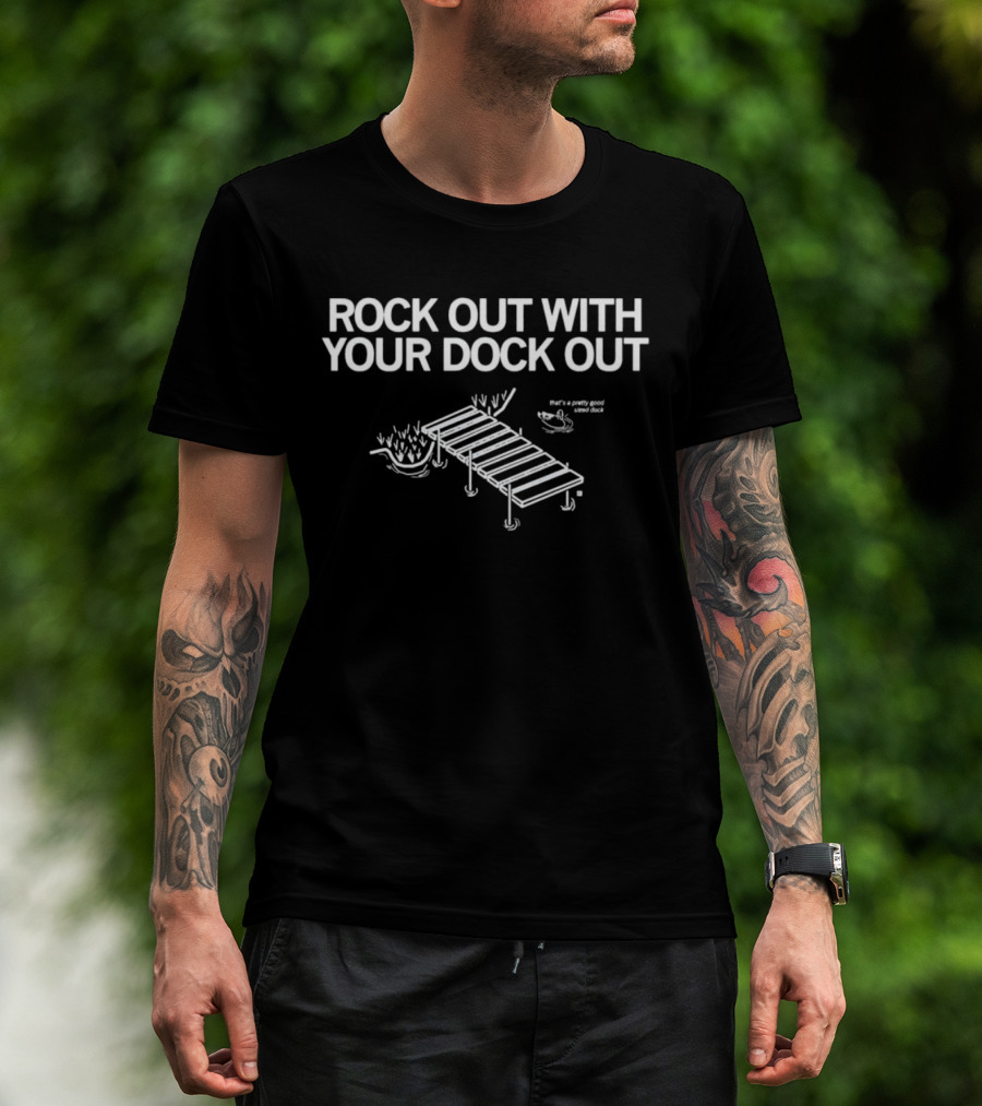 ROCK OUT WITH YOUR DOCK OUT Pretty Good Sized Dock T-Shirt
