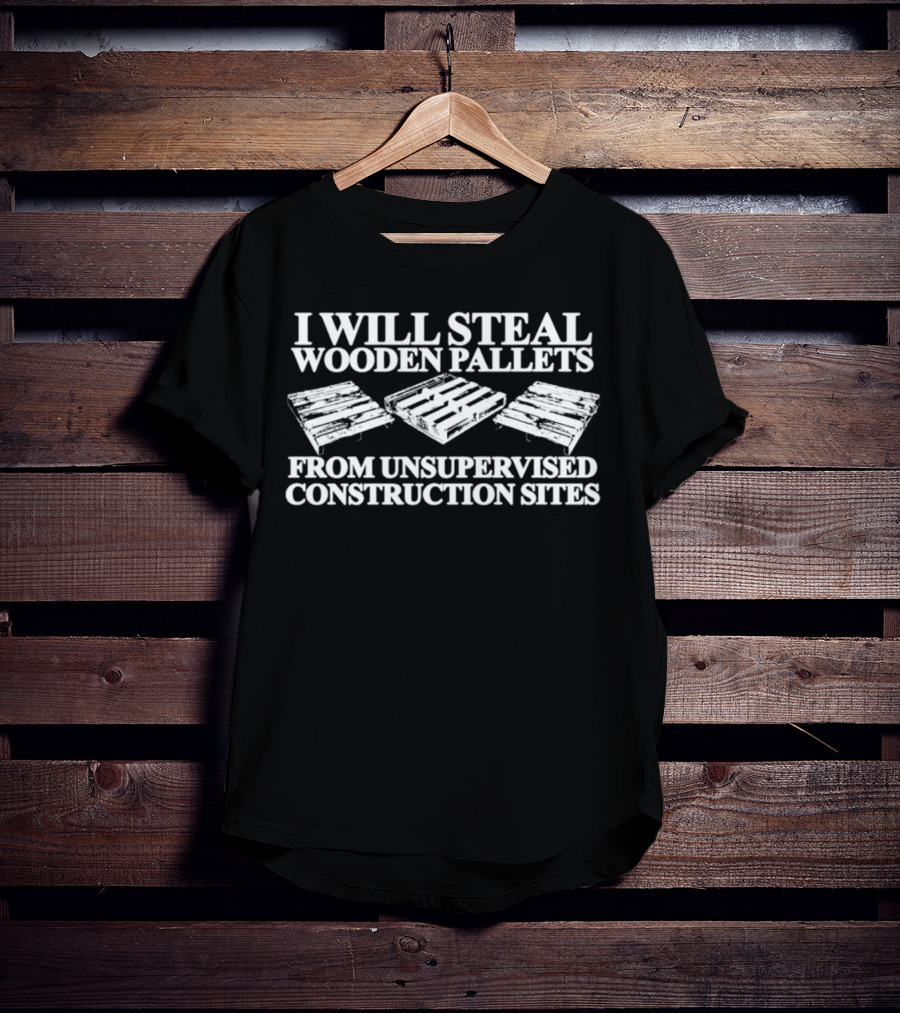 I Will Steal Wooden Pallets From Unsupervised Construction Sites T-Shirt
