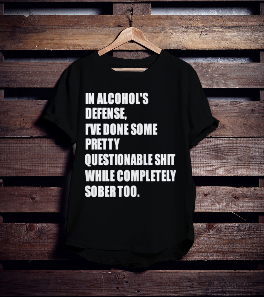 In Alcohol's Defense I've Done Some Pretty Questionable Shit While Completely Sober Too T-Shirt
