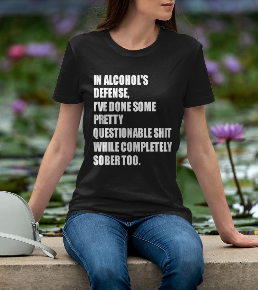 In Alcohol's Defense I've Done Some Pretty Questionable Shit While Completely Sober Too T-Shirt