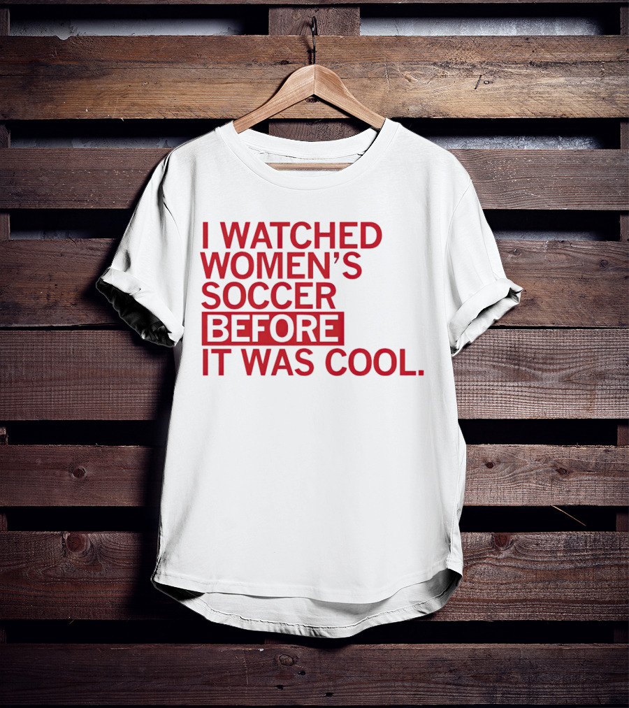 I Watched Women’s Soccer Before It Was Cool T-Shirt