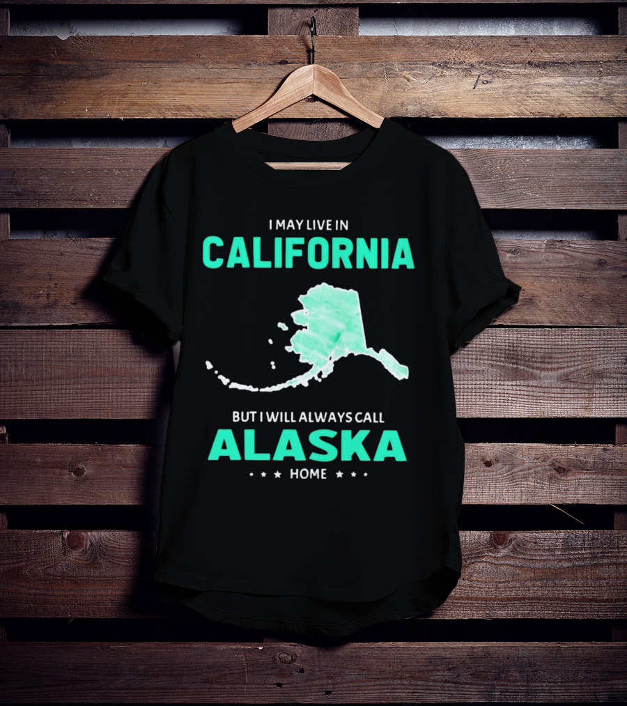 I May Live In California But I Will Always Call Alaska Home Map T-Shirt