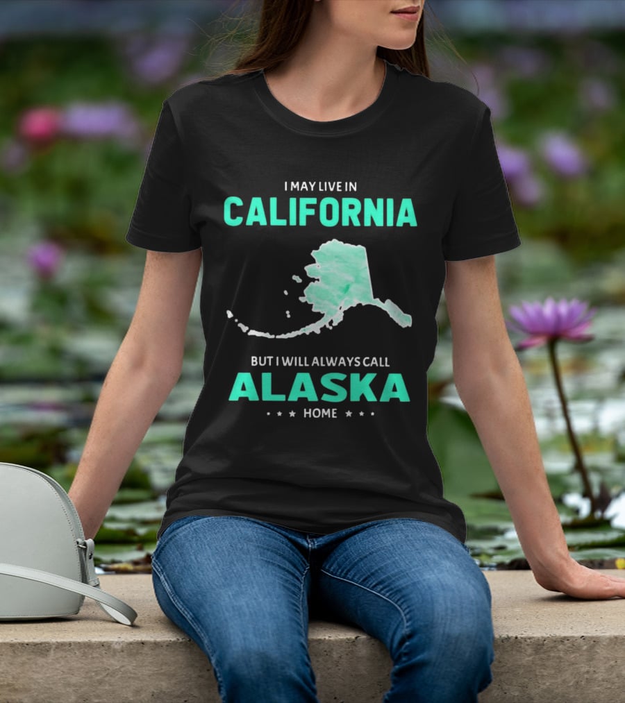 I May Live In California But I Will Always Call Alaska Home Map T-Shirt