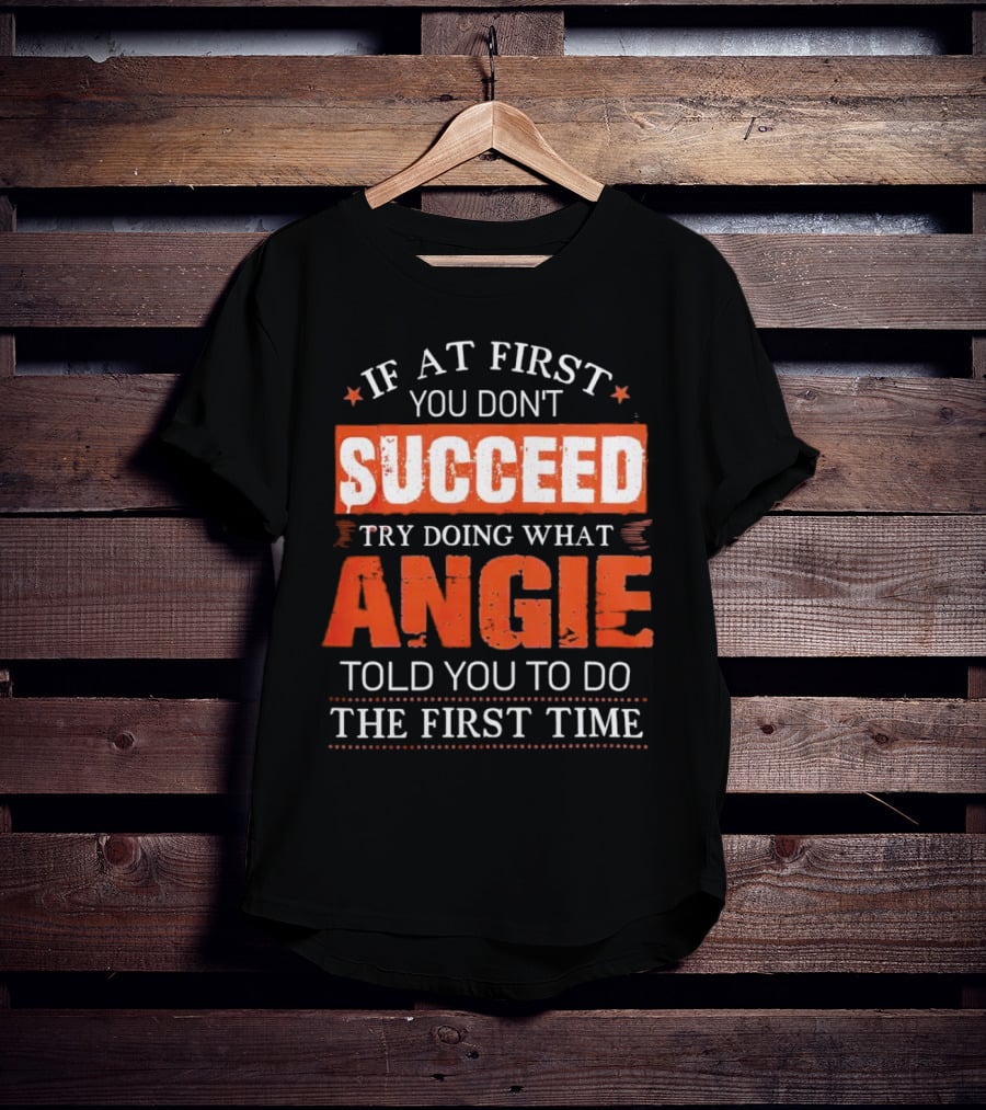 If At First You Don’t Succeed Try Doing What Angie Told You To Do The First Time T-Shirt