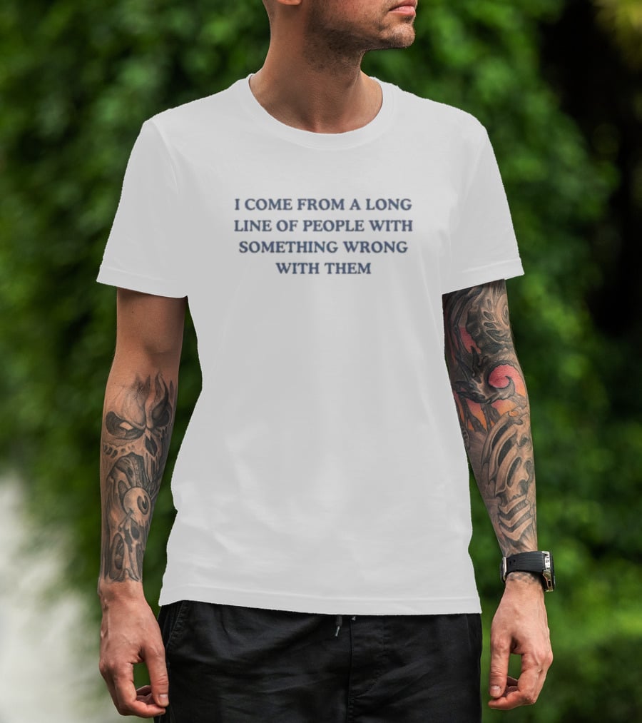 I Come From A Long Line Of People With Something Wrong With Them T-Shirt