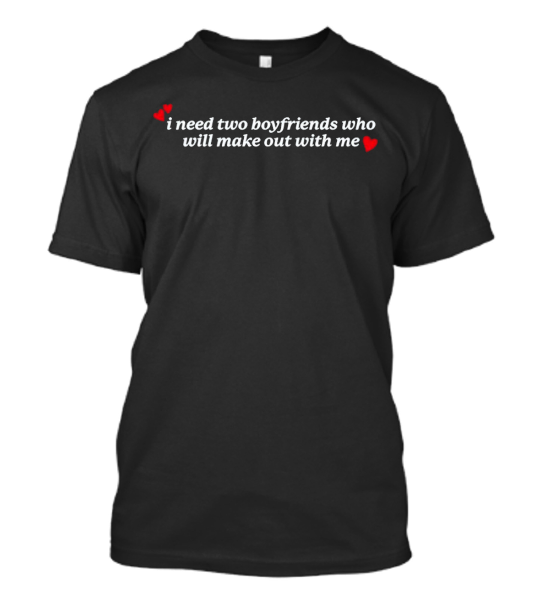 I Need Two Boyfriends Who Will Make Out With Me Hearts T-Shirt