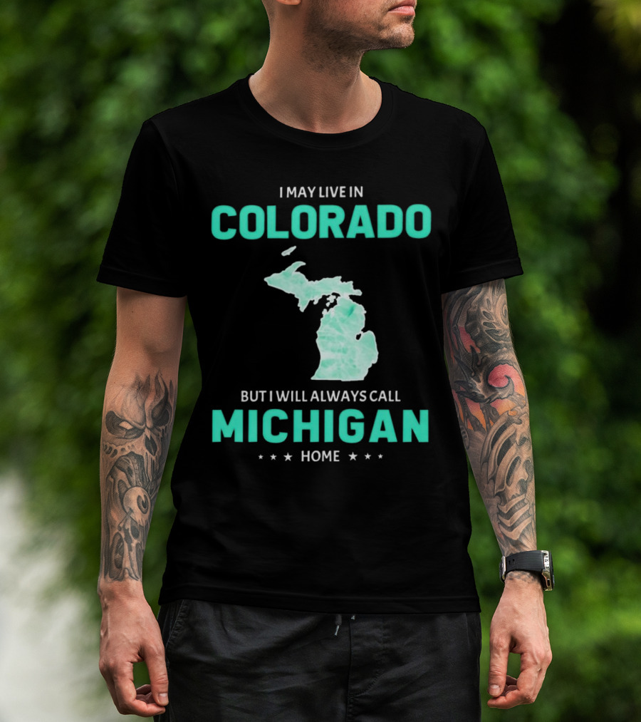 I May Live In Colorado But I Will Always Call Michigan Home With Michigan State T-Shirt
