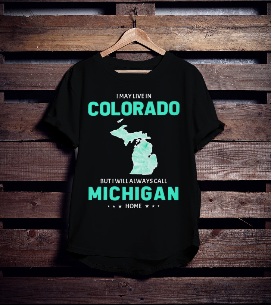 I May Live In Colorado But I Will Always Call Michigan Home With Michigan State T-Shirt