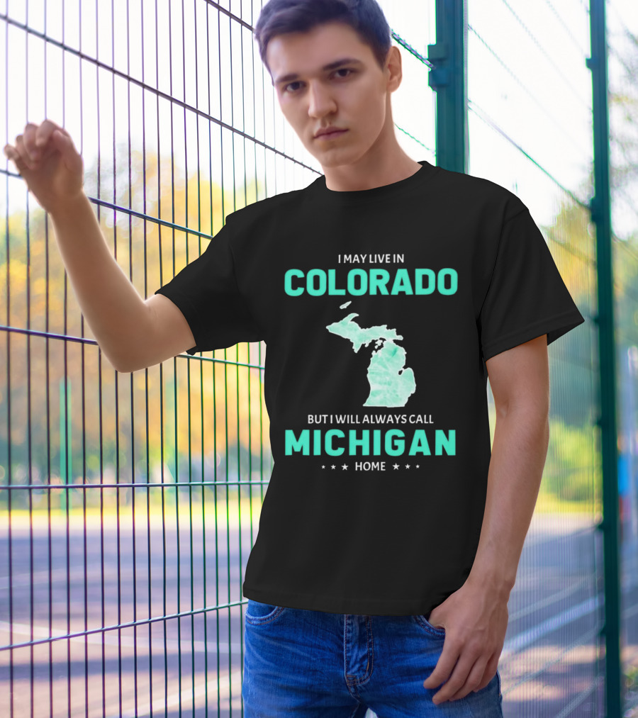 I May Live In Colorado But I Will Always Call Michigan Home With Michigan State T-Shirt