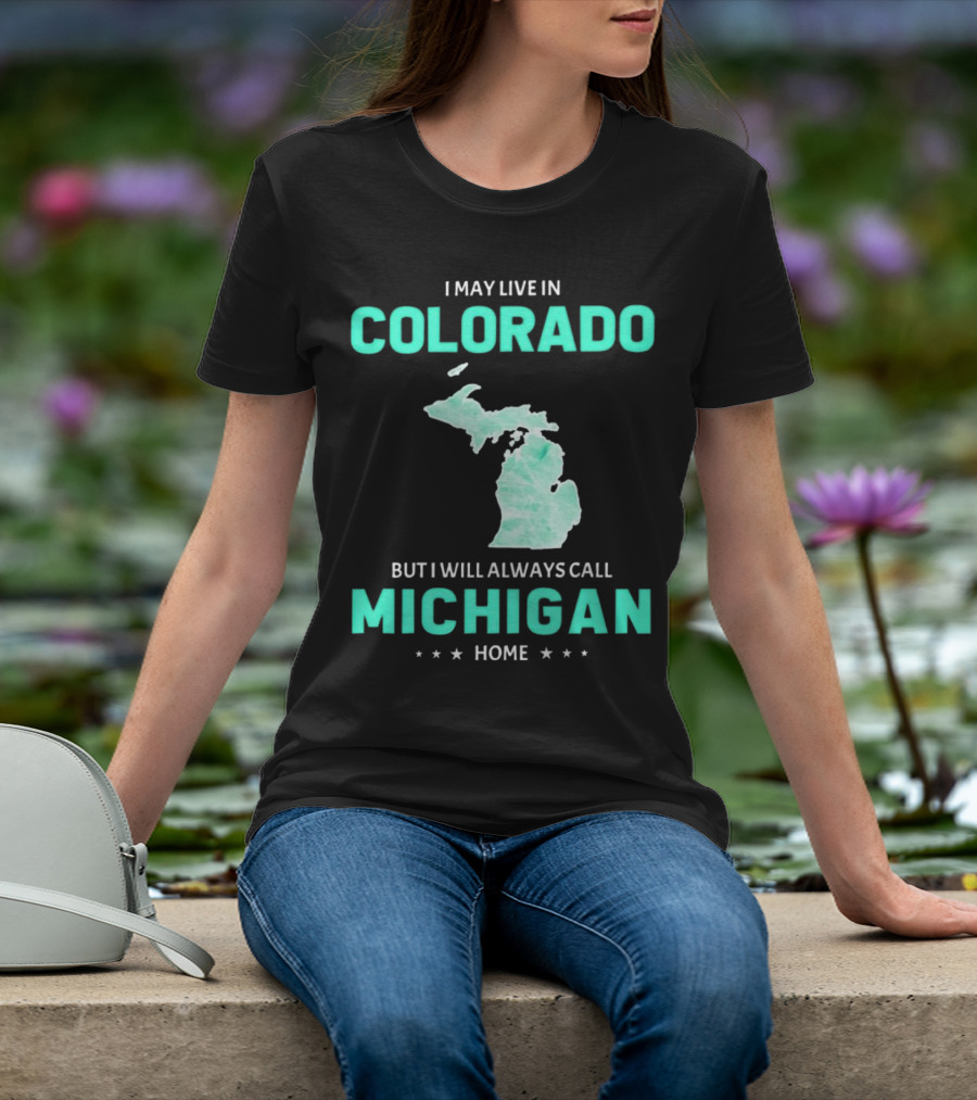 I May Live In Colorado But I Will Always Call Michigan Home With Michigan State T-Shirt