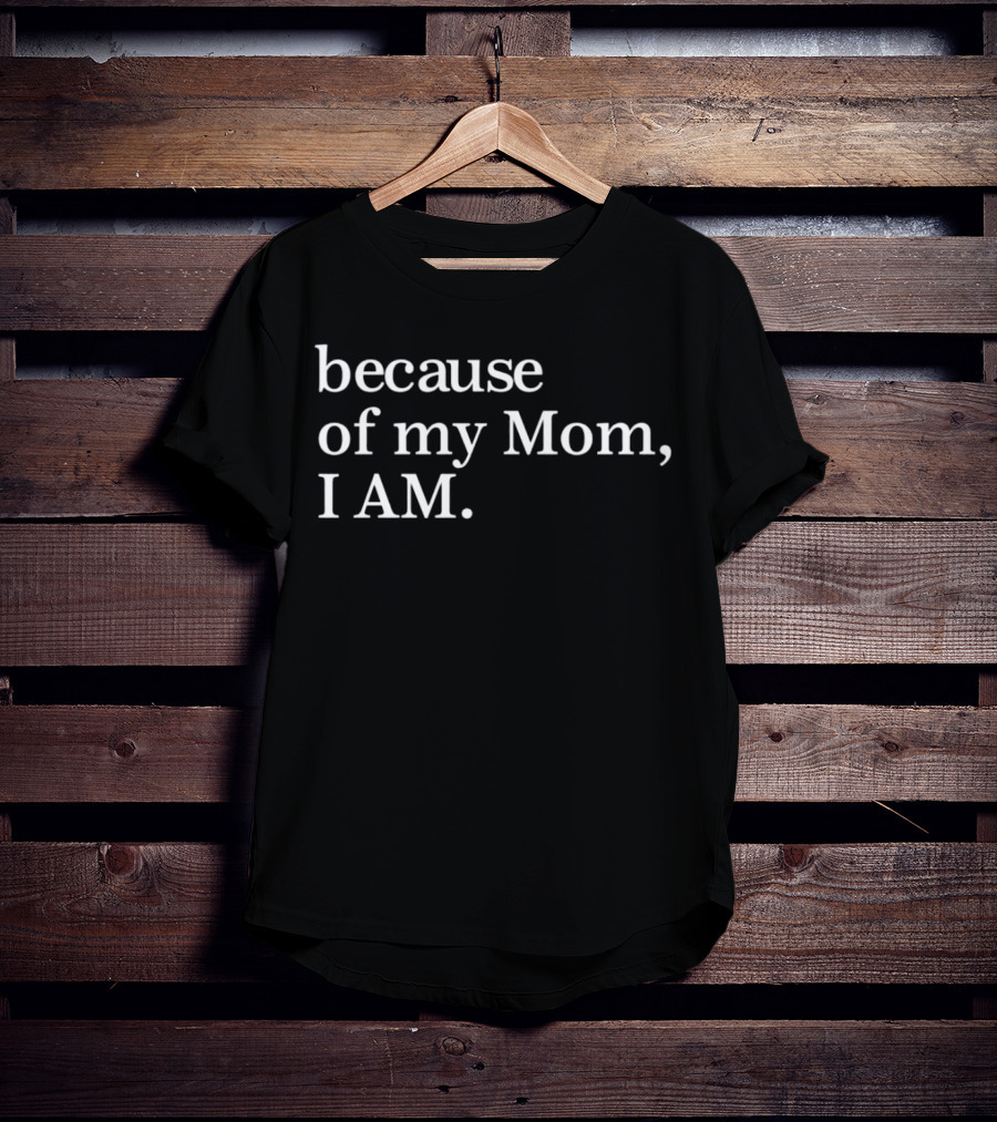 Because Of My Mom I Am T-Shirt