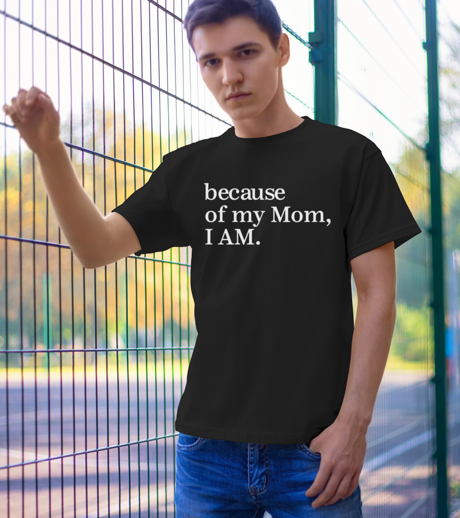 Because Of My Mom I Am T-Shirt