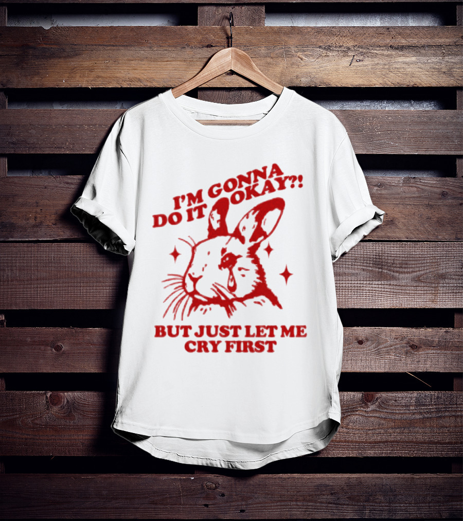 I'm Gonna Do It Okay But Just Let Me Cry First Rabbit T-Shirt