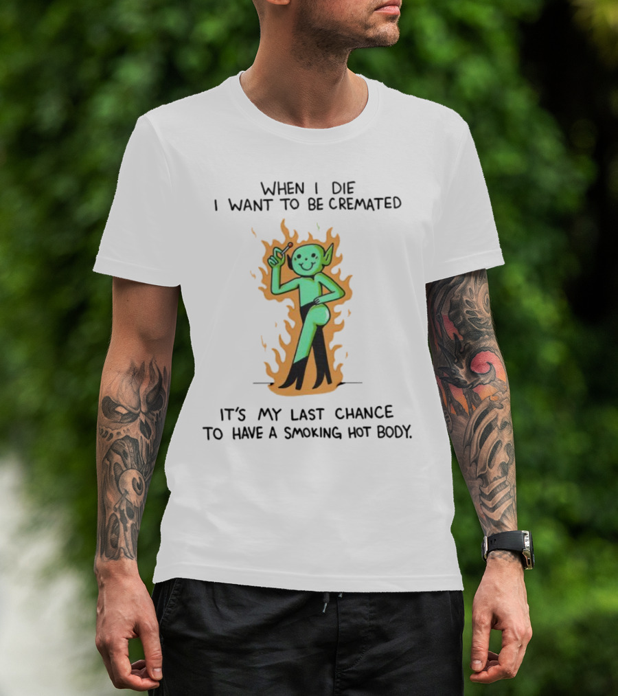 When I Die I Want To Be Cremated It's My Last Chance To Have A Smoking Hot Body Whimsical Green Character In Flames T-Shirt