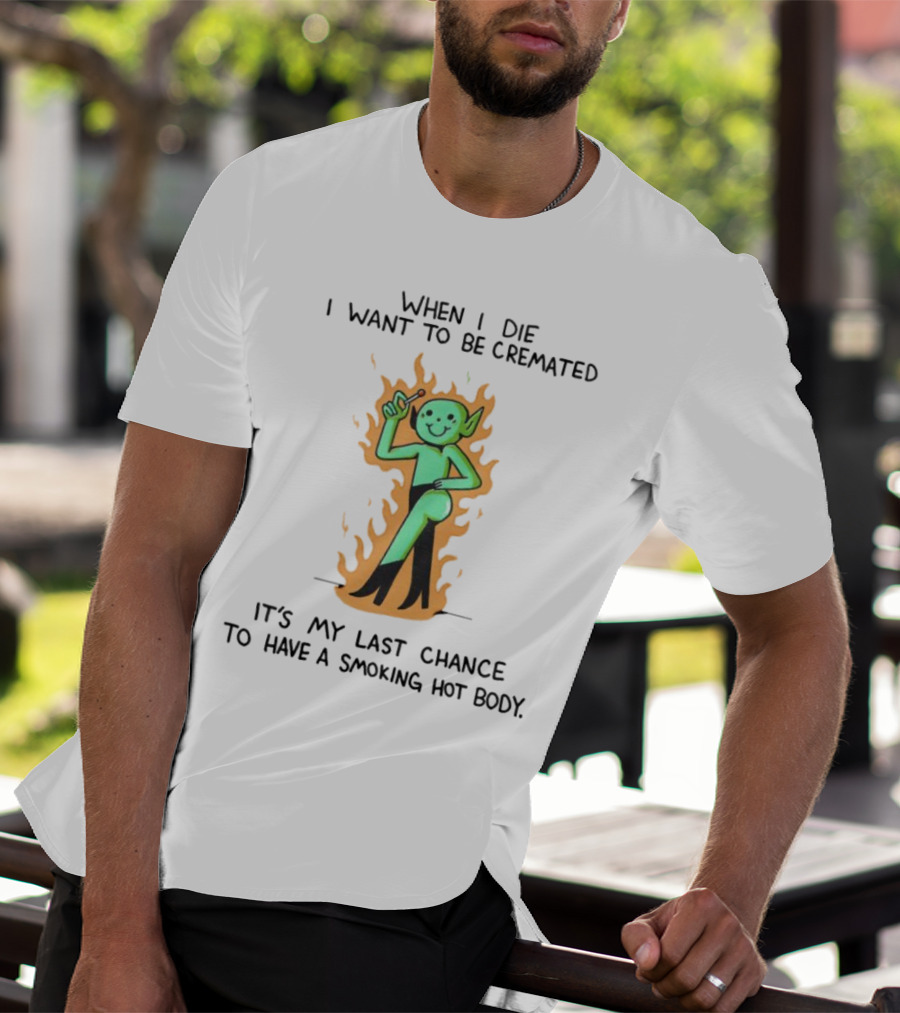 When I Die I Want To Be Cremated It's My Last Chance To Have A Smoking Hot Body Whimsical Green Character In Flames T-Shirt