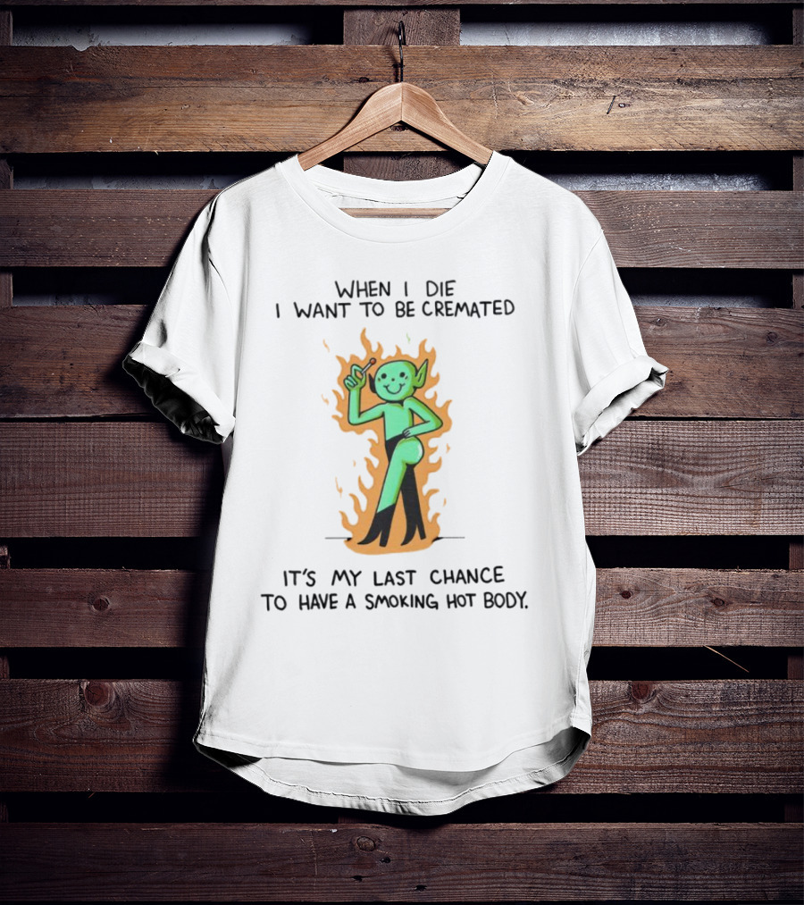 When I Die I Want To Be Cremated It's My Last Chance To Have A Smoking Hot Body Whimsical Green Character In Flames T-Shirt