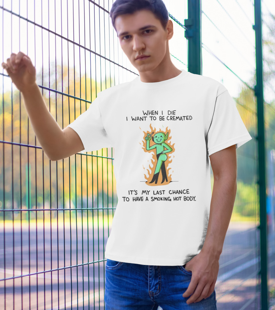When I Die I Want To Be Cremated It's My Last Chance To Have A Smoking Hot Body Whimsical Green Character In Flames T-Shirt