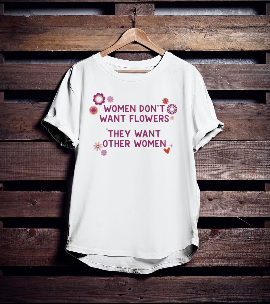 Women Don't Want Flowers They Want Other Women T-Shirt