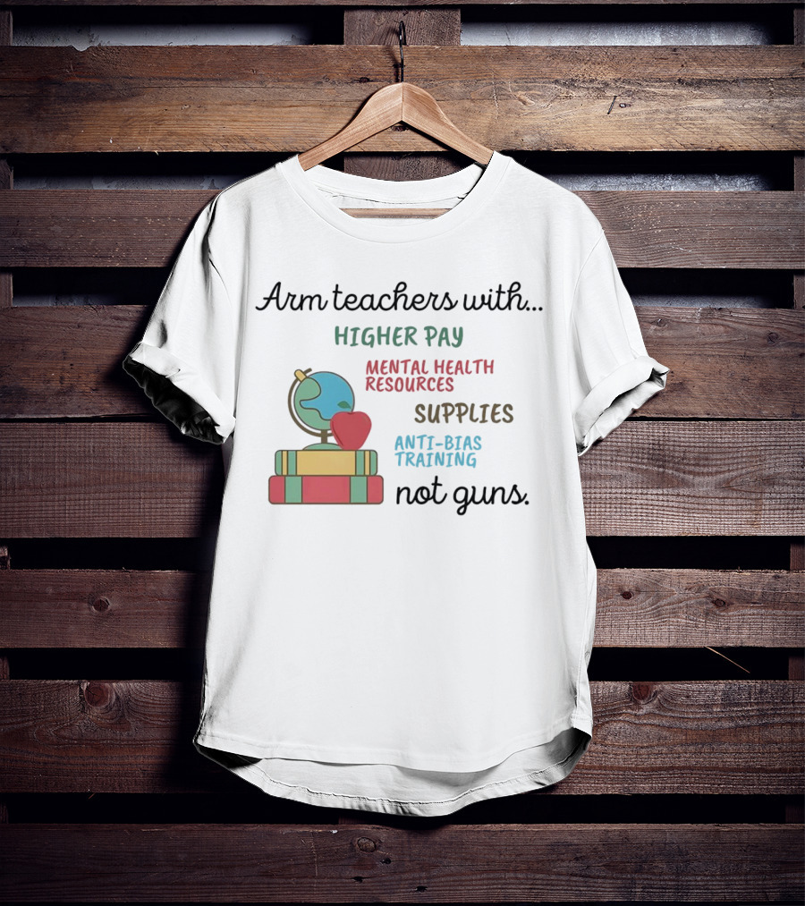 Arm Teachers With Higher Pay Mental Health Resources Supplies Anti-Bias Training Not Guns T-Shirt
