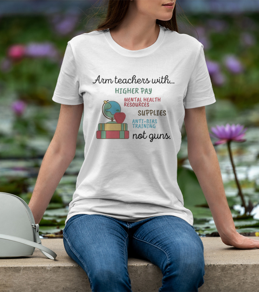 Arm Teachers With Higher Pay Mental Health Resources Supplies Anti-Bias Training Not Guns T-Shirt