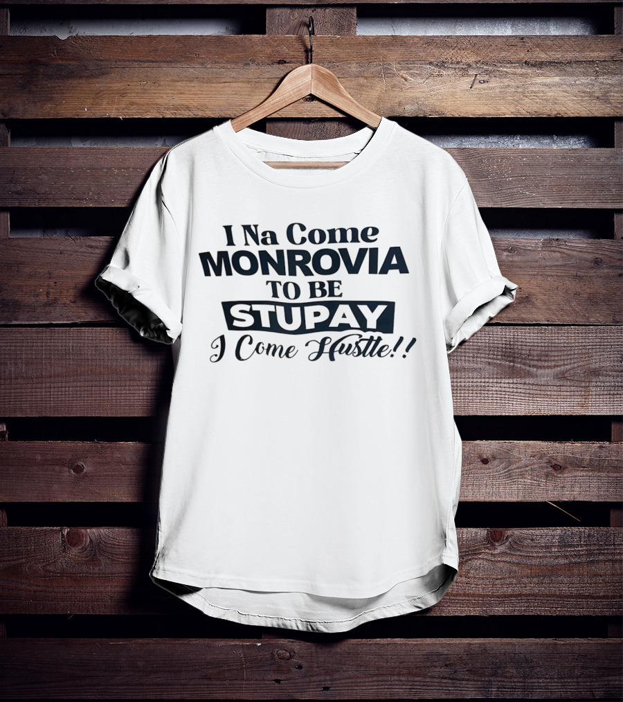 I Na Come Monrovia To Be Stupay I Come Hustle T-Shirt