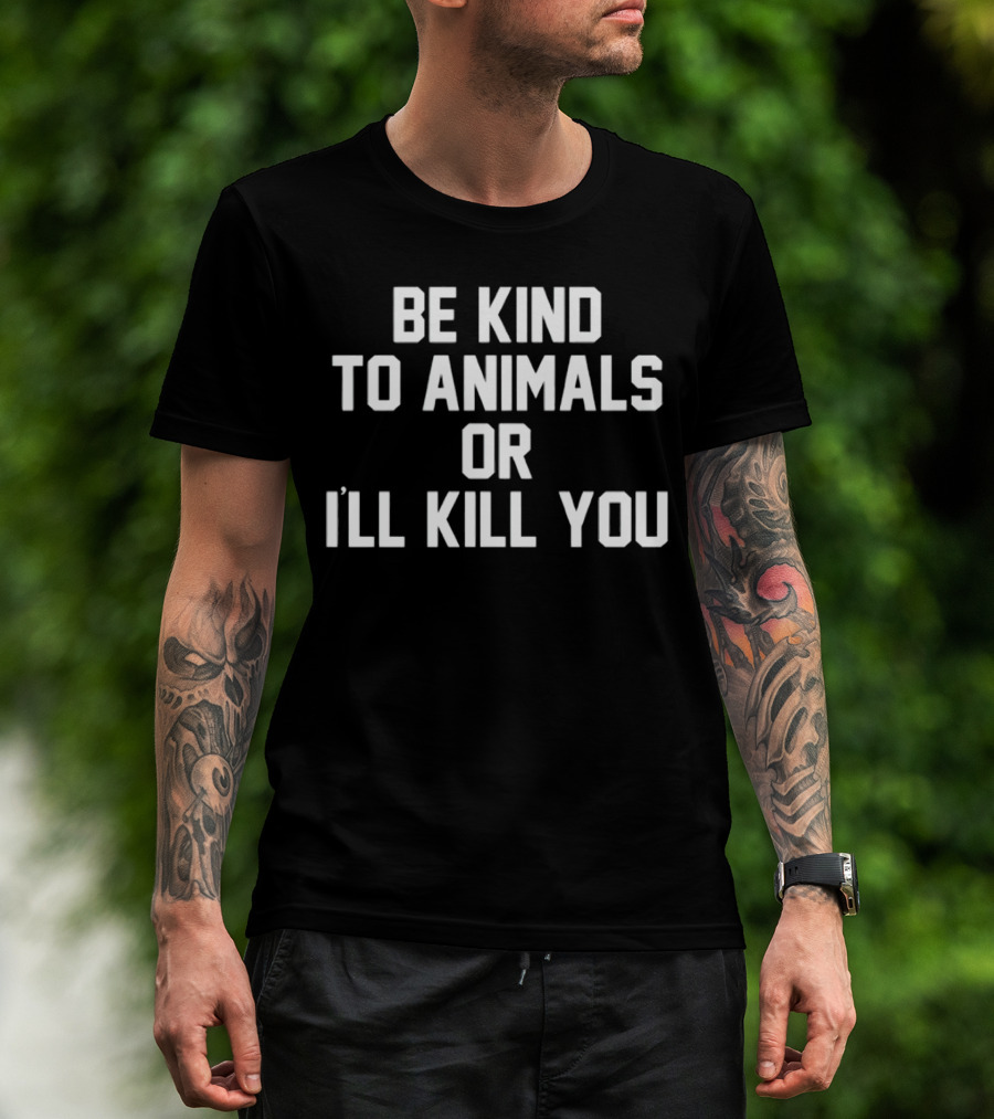 BE KIND TO ANIMALS OR I’LL KILL YOU T-Shirt