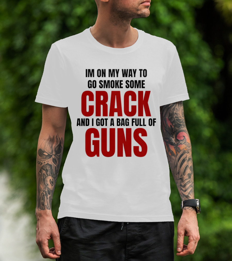 I'm On My Way To Go Smoke Some Crack And I Got A Bag Full Of Guns T-Shirt