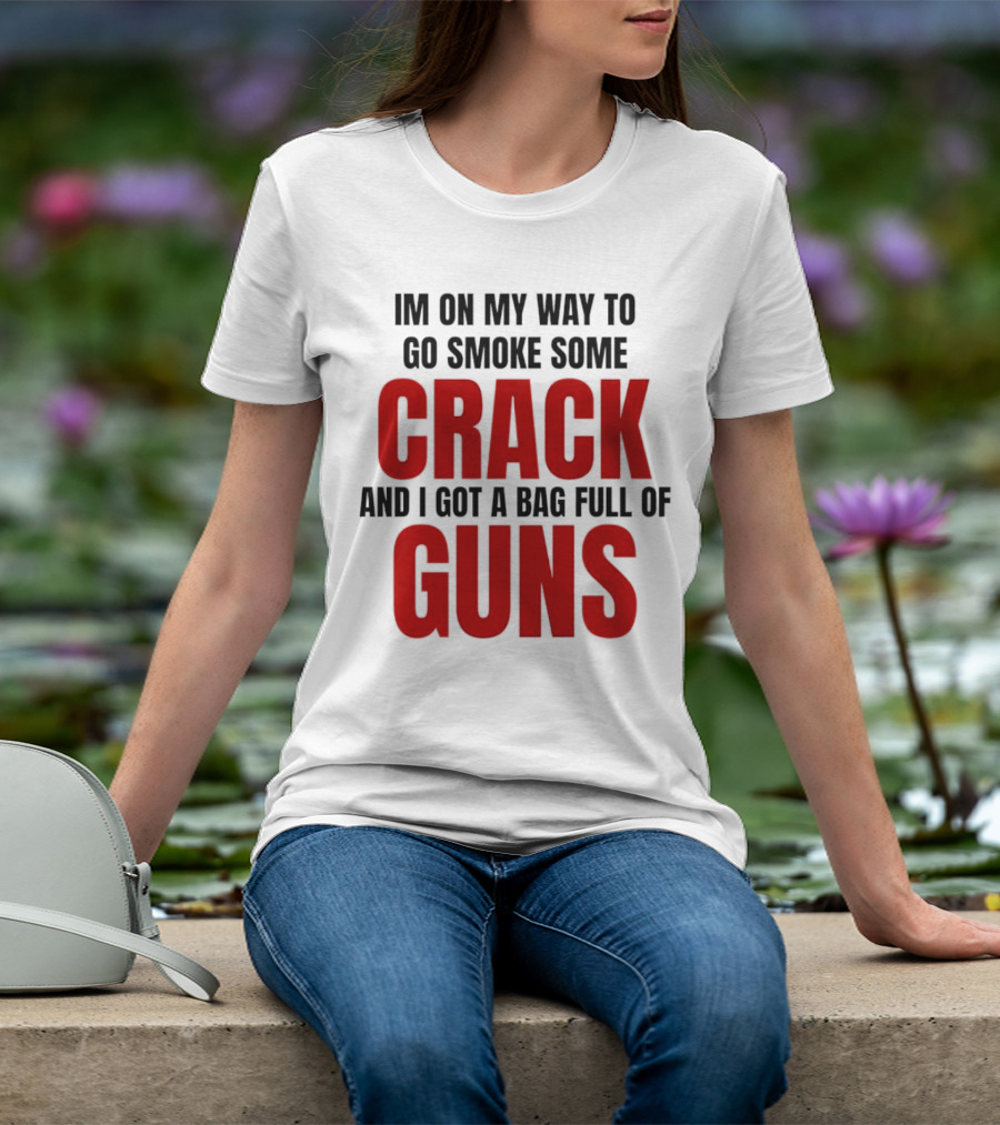 I'm On My Way To Go Smoke Some Crack And I Got A Bag Full Of Guns T-Shirt