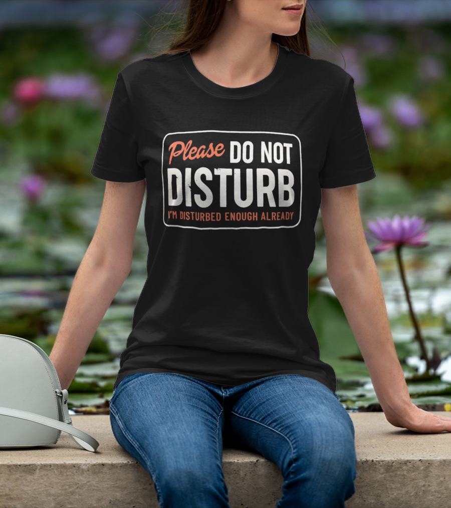 Please Do Not Disturb I'm Disturbed Enough Already T-Shirt