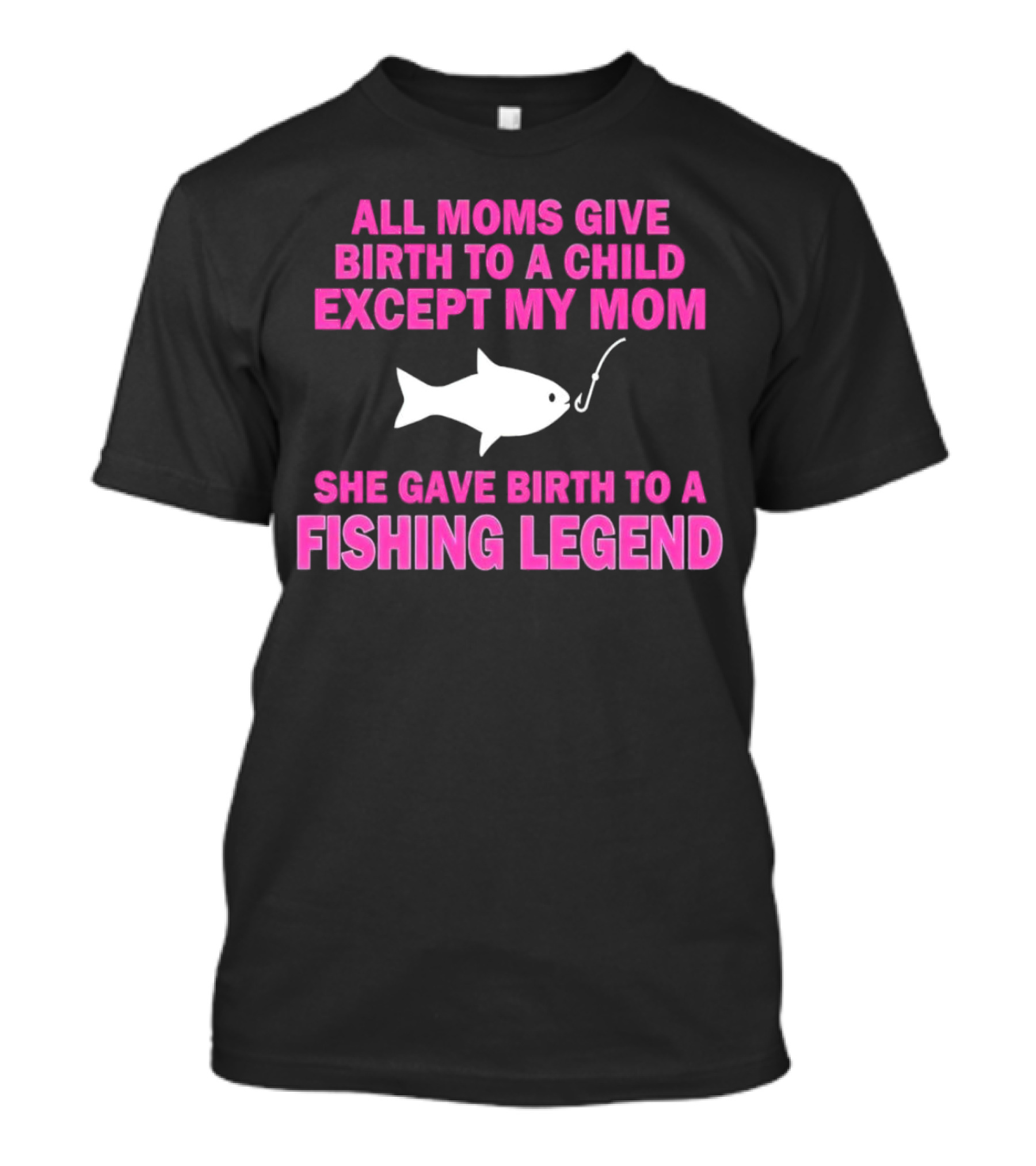 All Moms Give Birth To A Child Except My Mom She Gave Birth To A Fishing Legend T-Shirt