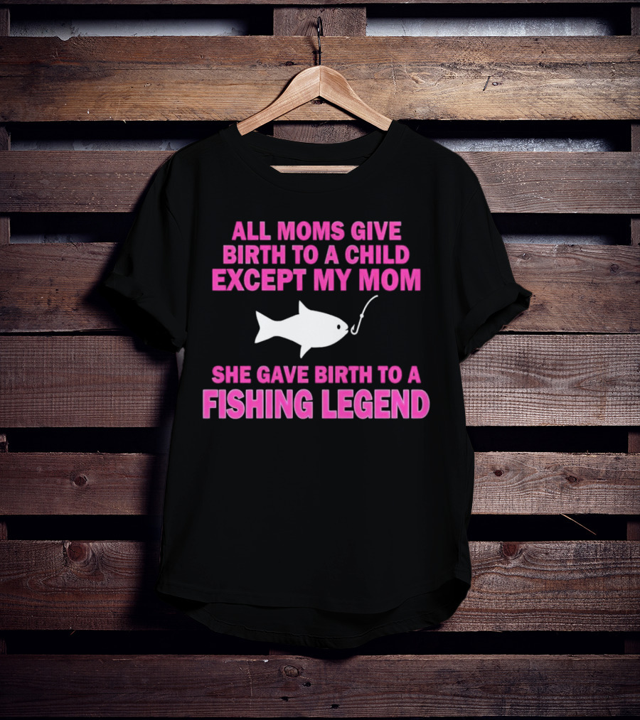 All Moms Give Birth To A Child Except My Mom She Gave Birth To A Fishing Legend T-Shirt