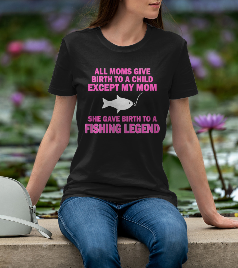 All Moms Give Birth To A Child Except My Mom She Gave Birth To A Fishing Legend T-Shirt