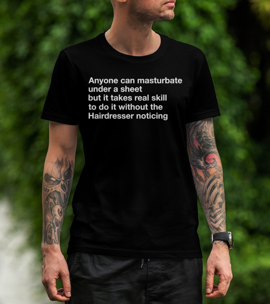 Anyone Can Masturbate Under A Sheet But It Takes Real Skill To Do It Without The Hairdresser Noticing T-Shirt