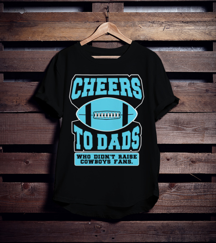 Cheers To Dads Who Didn’t Raise Cowboys Fans Football Themes T-Shirt