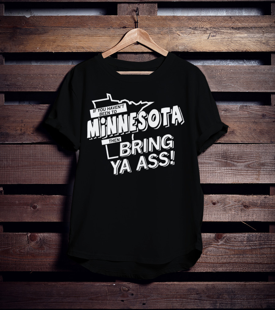 If You Haven’t Been To Minnesota Then Bring Ya Ass T-Shirt