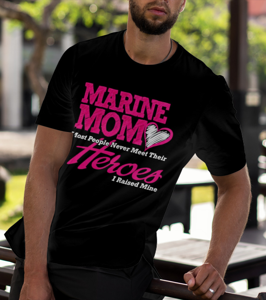 Marine Mom Most People Never Meet Their Heroes I Raised Mine T-Shirt