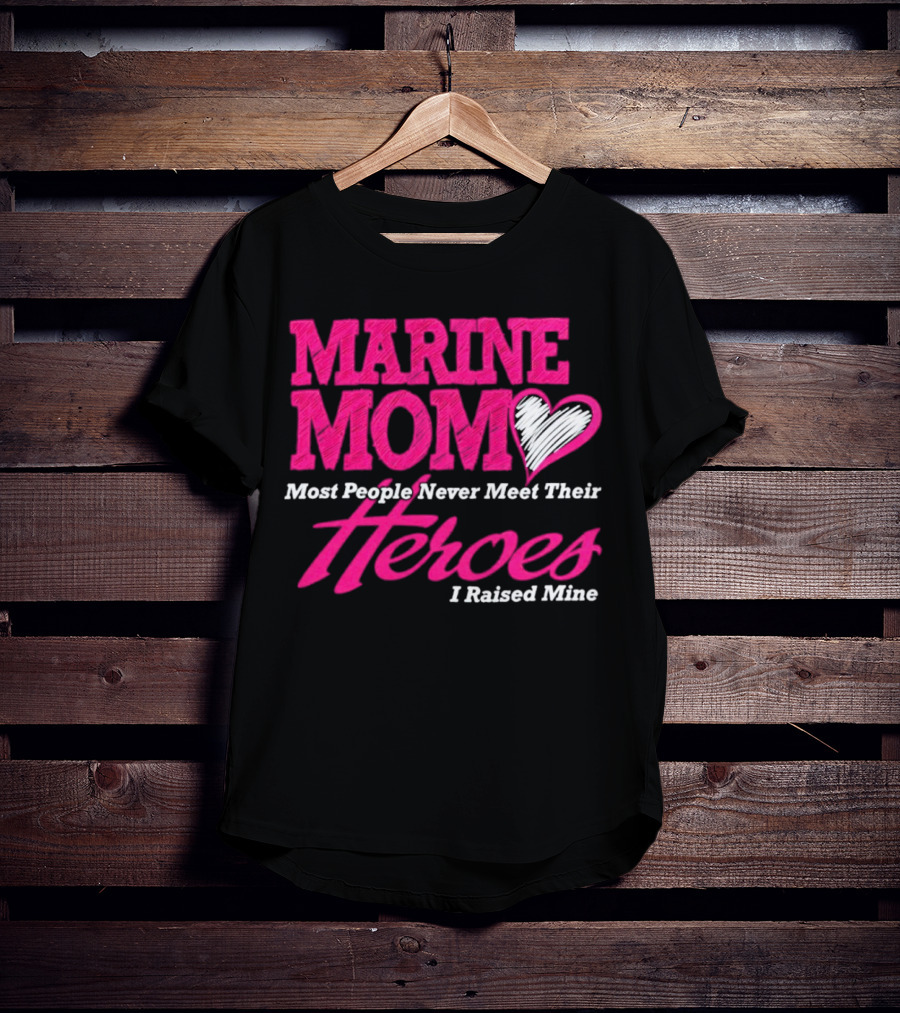 Marine Mom Most People Never Meet Their Heroes I Raised Mine T-Shirt