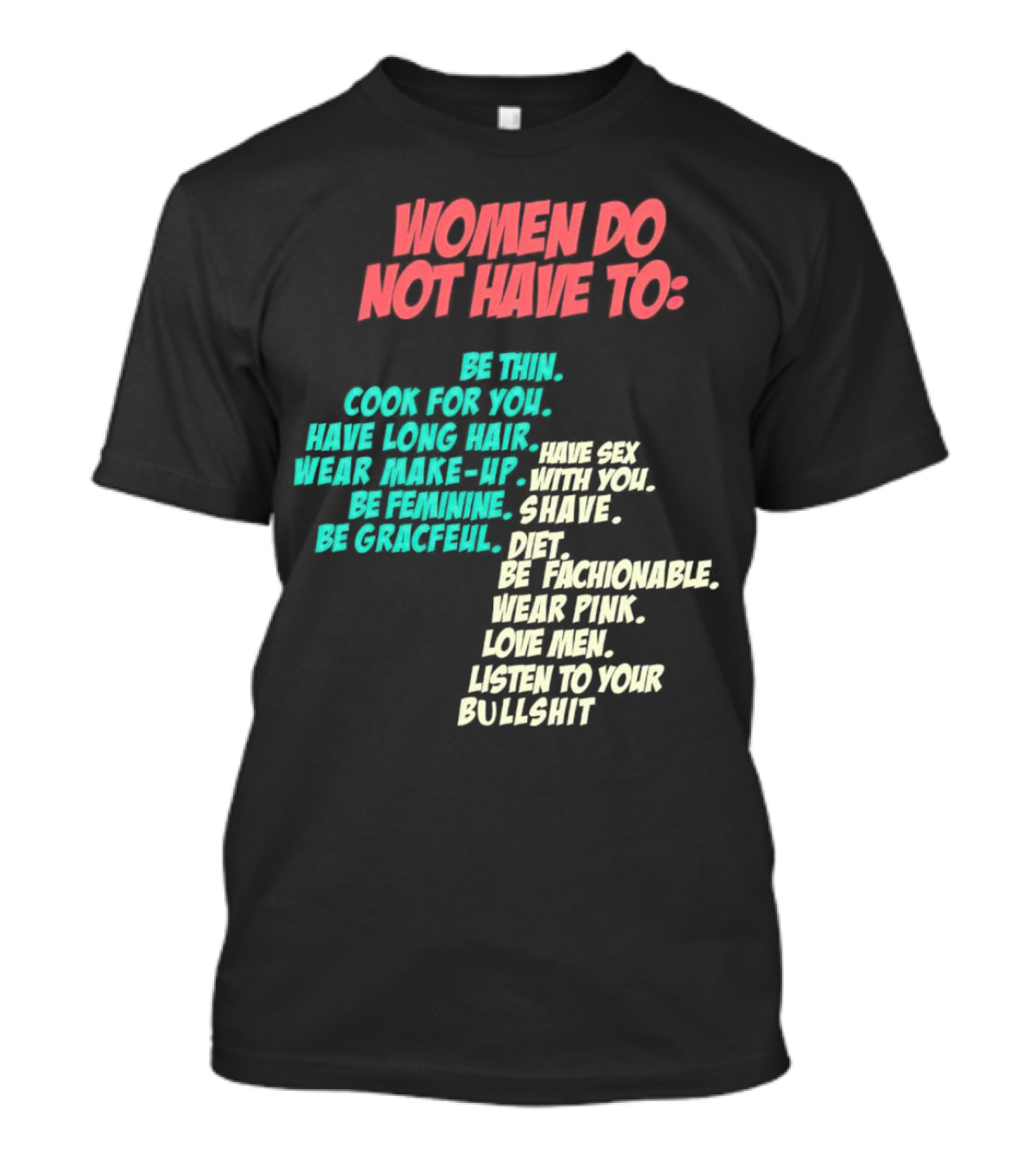 Women Do Not Have To Be Thin Cook For You Have Long Hair Wear Make-Up Be Feminine Be Graceful Be Fashionable Wear Pink Love Men Listen To Your Bullshit T-Shirt