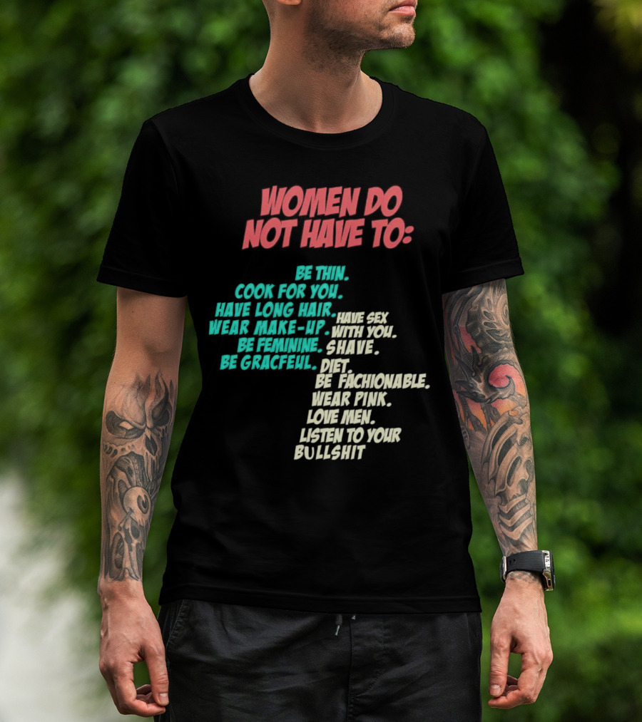 Women Do Not Have To Be Thin Cook For You Have Long Hair Wear Make-Up Be Feminine Be Graceful Be Fashionable Wear Pink Love Men Listen To Your Bullshit T-Shirt