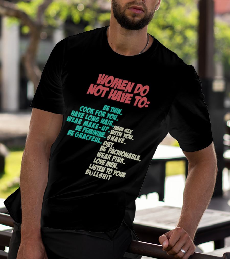 Women Do Not Have To Be Thin Cook For You Have Long Hair Wear Make-Up Be Feminine Be Graceful Be Fashionable Wear Pink Love Men Listen To Your Bullshit T-Shirt