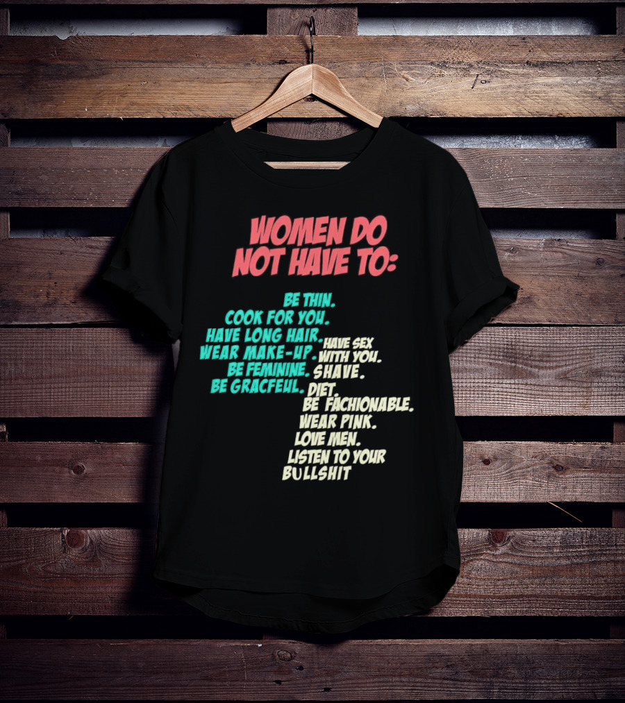 Women Do Not Have To Be Thin Cook For You Have Long Hair Wear Make-Up Be Feminine Be Graceful Be Fashionable Wear Pink Love Men Listen To Your Bullshit T-Shirt