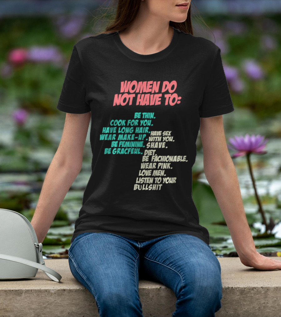 Women Do Not Have To Be Thin Cook For You Have Long Hair Wear Make-Up Be Feminine Be Graceful Be Fashionable Wear Pink Love Men Listen To Your Bullshit T-Shirt