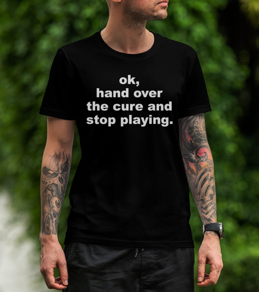 Ok Hand Over The Cure And Stop Playing Text T-Shirt