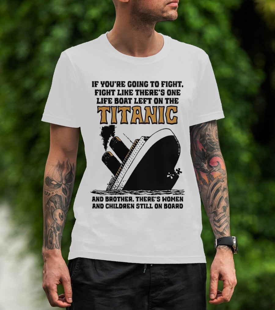 If You're Going To Fight Fight Like There's One Life Boat Left On The Titanic And Brother There's Women And Children Still On Board T-Shirt