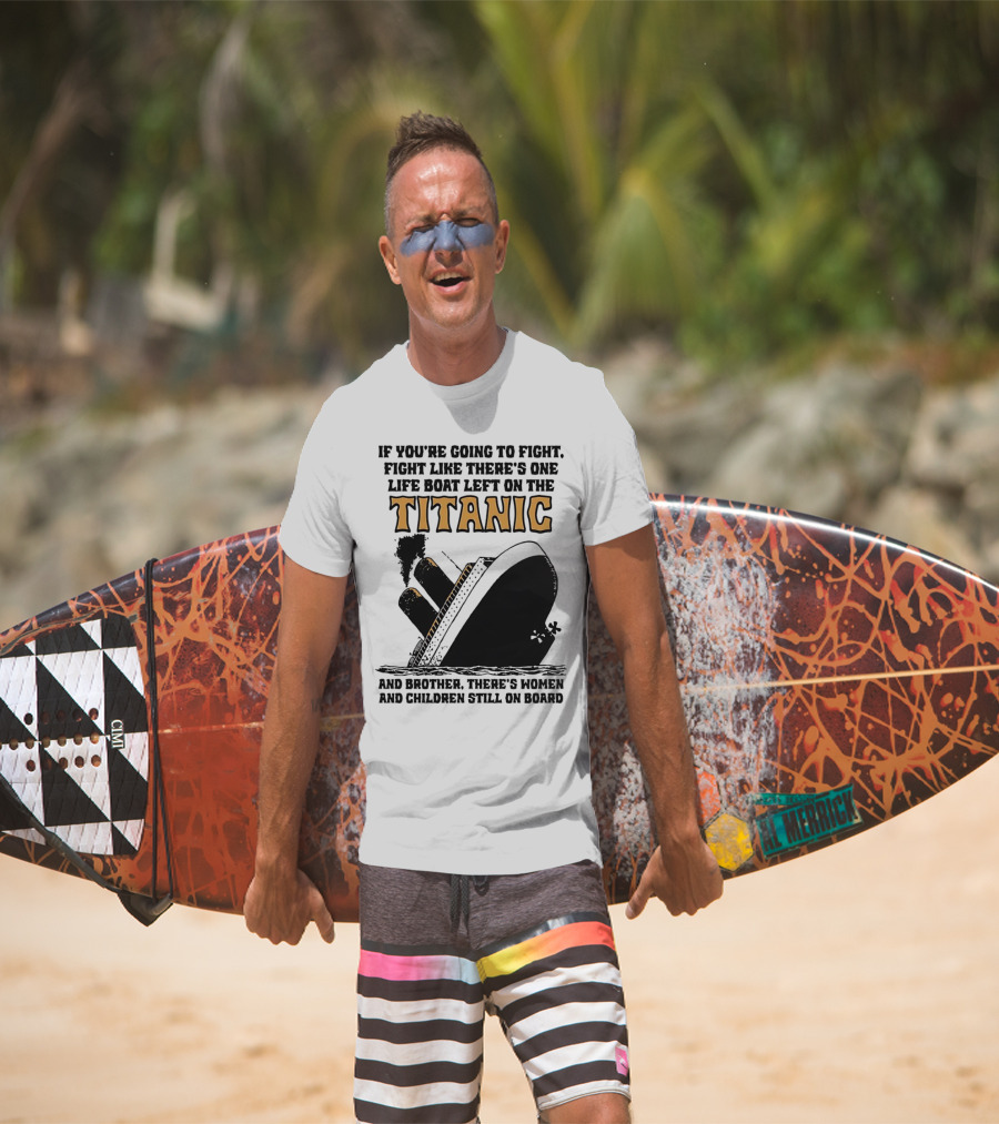 If You're Going To Fight Fight Like There's One Life Boat Left On The Titanic And Brother There's Women And Children Still On Board T-Shirt